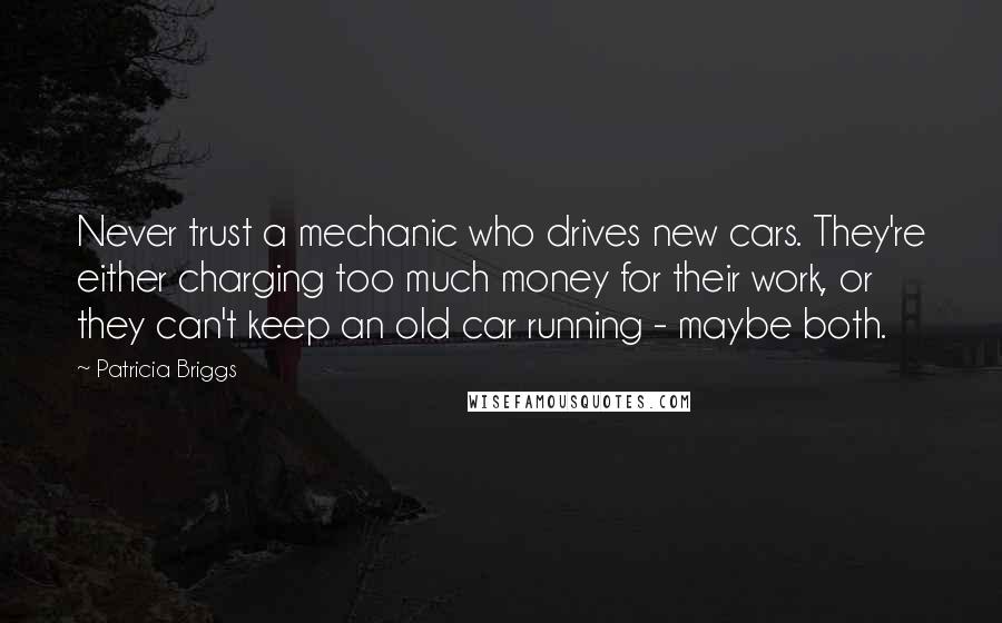 Patricia Briggs Quotes: Never trust a mechanic who drives new cars. They're either charging too much money for their work, or they can't keep an old car running - maybe both.