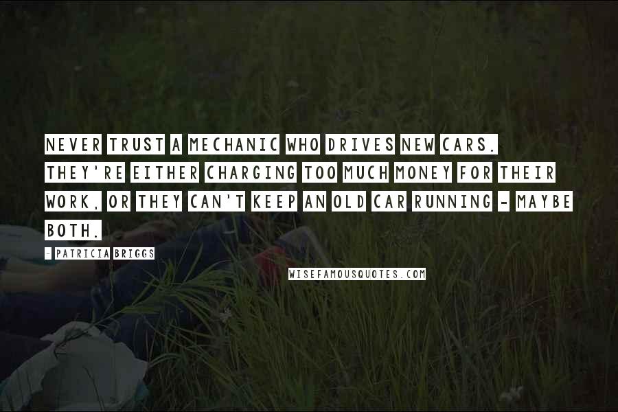 Patricia Briggs Quotes: Never trust a mechanic who drives new cars. They're either charging too much money for their work, or they can't keep an old car running - maybe both.