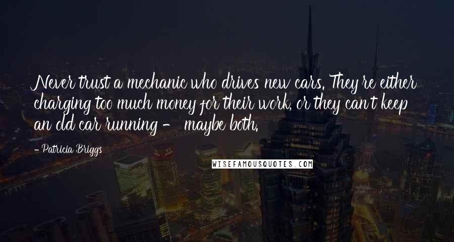 Patricia Briggs Quotes: Never trust a mechanic who drives new cars. They're either charging too much money for their work, or they can't keep an old car running - maybe both.