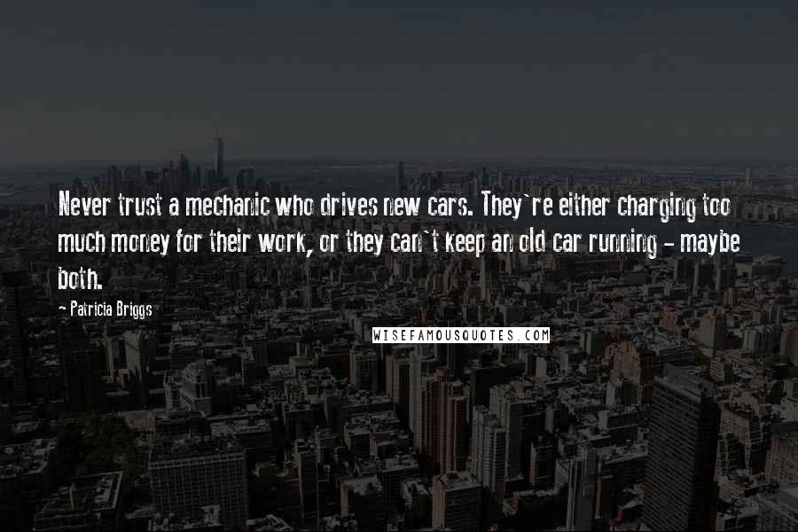 Patricia Briggs Quotes: Never trust a mechanic who drives new cars. They're either charging too much money for their work, or they can't keep an old car running - maybe both.