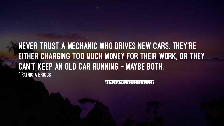 Patricia Briggs Quotes: Never trust a mechanic who drives new cars. They're either charging too much money for their work, or they can't keep an old car running - maybe both.