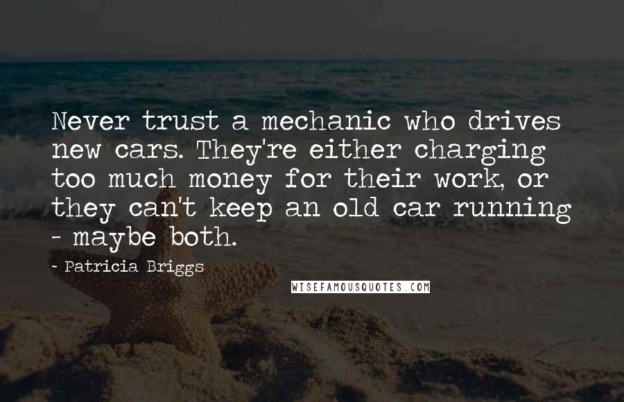 Patricia Briggs Quotes: Never trust a mechanic who drives new cars. They're either charging too much money for their work, or they can't keep an old car running - maybe both.