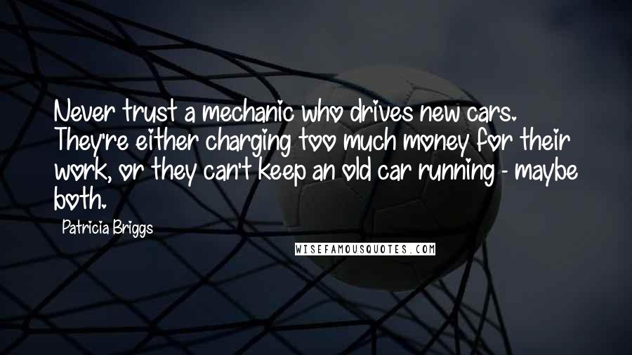 Patricia Briggs Quotes: Never trust a mechanic who drives new cars. They're either charging too much money for their work, or they can't keep an old car running - maybe both.