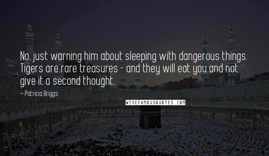 Patricia Briggs Quotes: No. just warning him about sleeping with dangerous things. Tigers are rare treasures - and they will eat you and not give it a second thought.