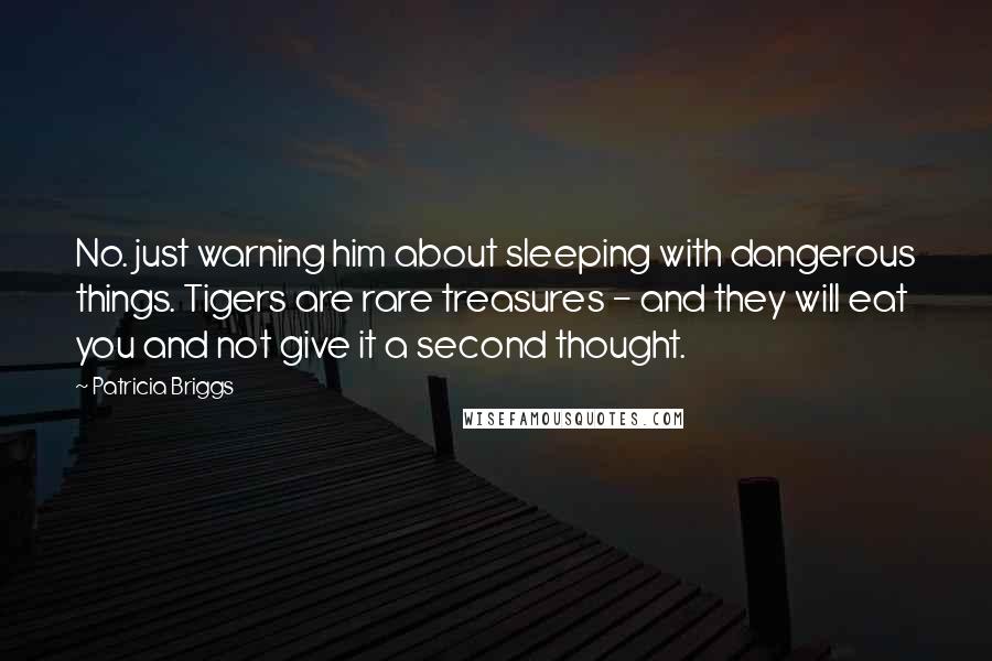 Patricia Briggs Quotes: No. just warning him about sleeping with dangerous things. Tigers are rare treasures - and they will eat you and not give it a second thought.