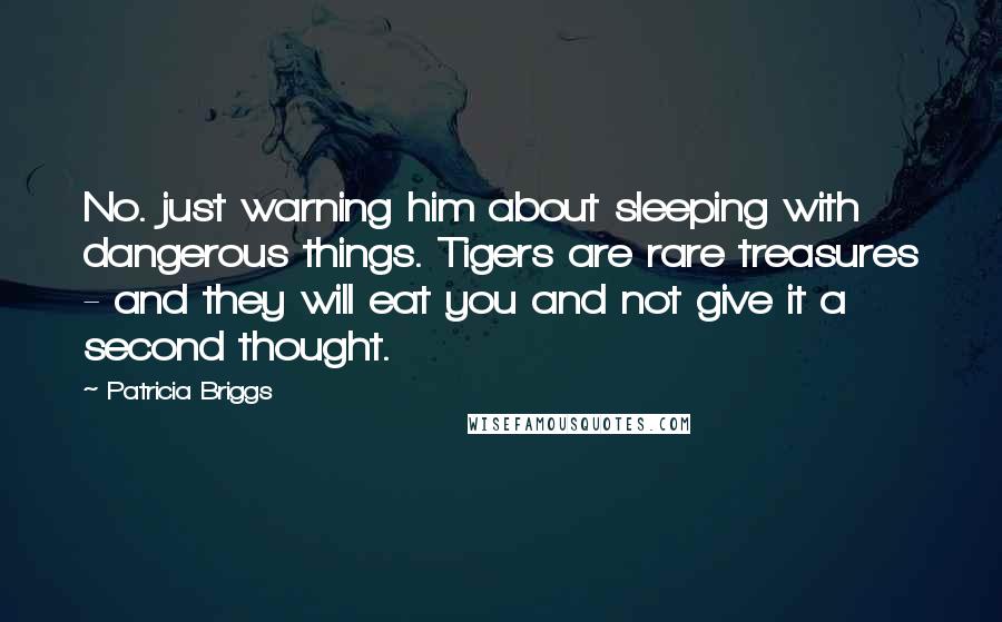 Patricia Briggs Quotes: No. just warning him about sleeping with dangerous things. Tigers are rare treasures - and they will eat you and not give it a second thought.