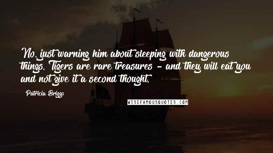 Patricia Briggs Quotes: No. just warning him about sleeping with dangerous things. Tigers are rare treasures - and they will eat you and not give it a second thought.