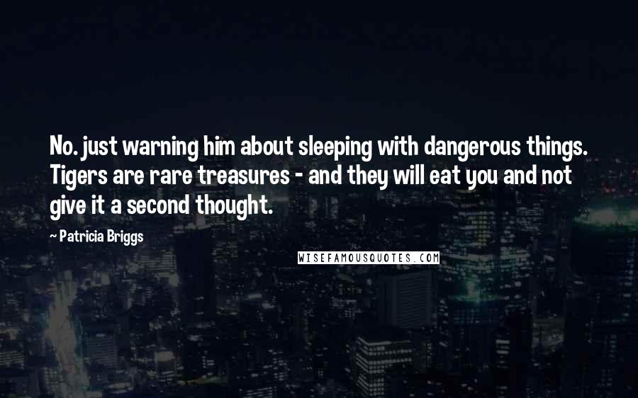 Patricia Briggs Quotes: No. just warning him about sleeping with dangerous things. Tigers are rare treasures - and they will eat you and not give it a second thought.