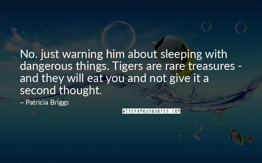 Patricia Briggs Quotes: No. just warning him about sleeping with dangerous things. Tigers are rare treasures - and they will eat you and not give it a second thought.