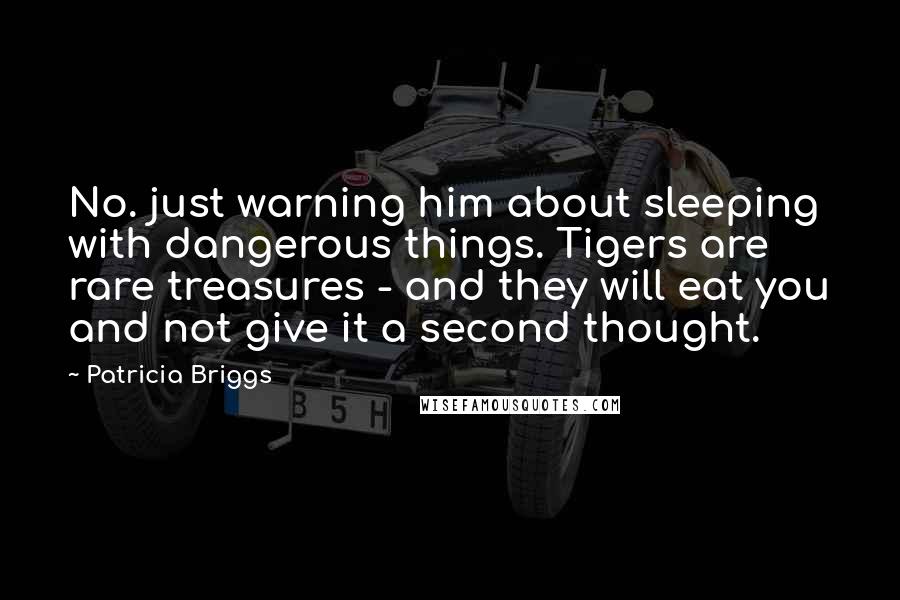 Patricia Briggs Quotes: No. just warning him about sleeping with dangerous things. Tigers are rare treasures - and they will eat you and not give it a second thought.