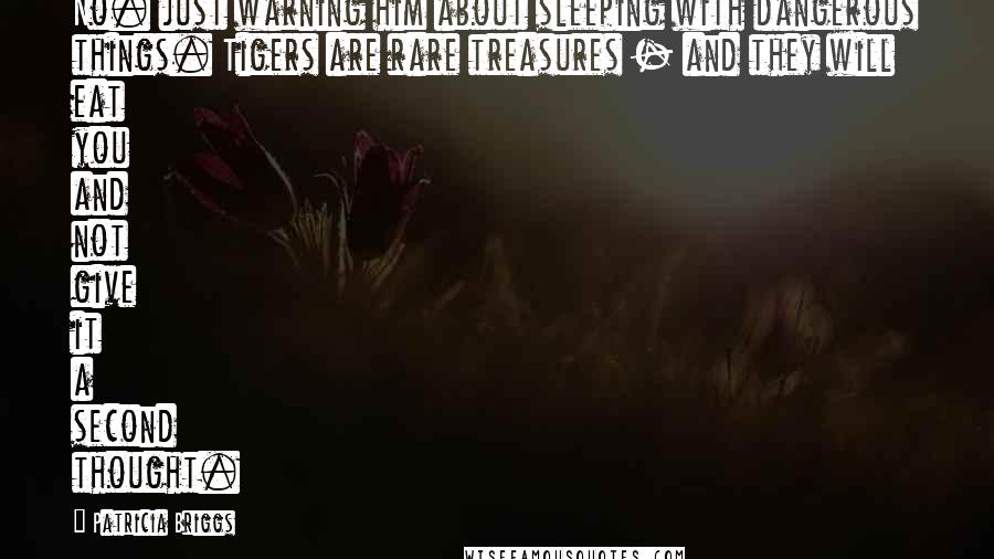 Patricia Briggs Quotes: No. just warning him about sleeping with dangerous things. Tigers are rare treasures - and they will eat you and not give it a second thought.
