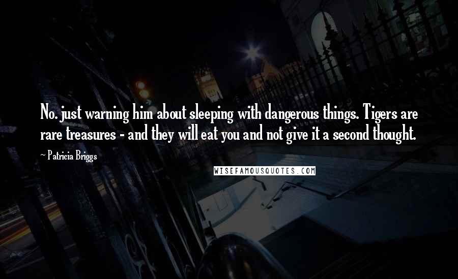 Patricia Briggs Quotes: No. just warning him about sleeping with dangerous things. Tigers are rare treasures - and they will eat you and not give it a second thought.