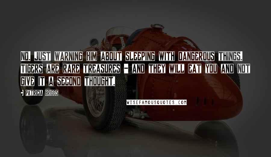 Patricia Briggs Quotes: No. just warning him about sleeping with dangerous things. Tigers are rare treasures - and they will eat you and not give it a second thought.