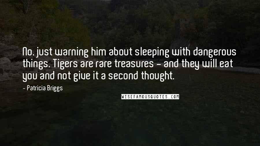 Patricia Briggs Quotes: No. just warning him about sleeping with dangerous things. Tigers are rare treasures - and they will eat you and not give it a second thought.