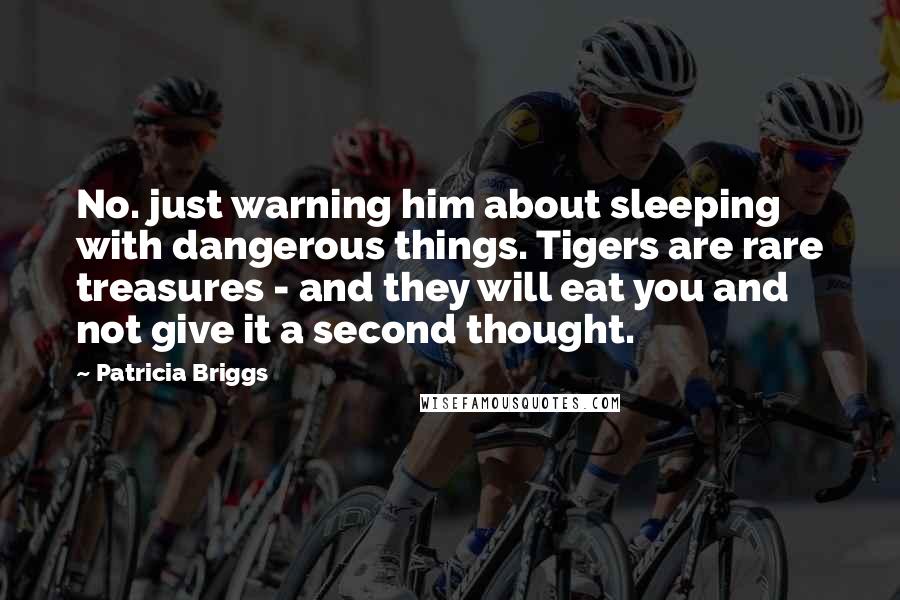 Patricia Briggs Quotes: No. just warning him about sleeping with dangerous things. Tigers are rare treasures - and they will eat you and not give it a second thought.