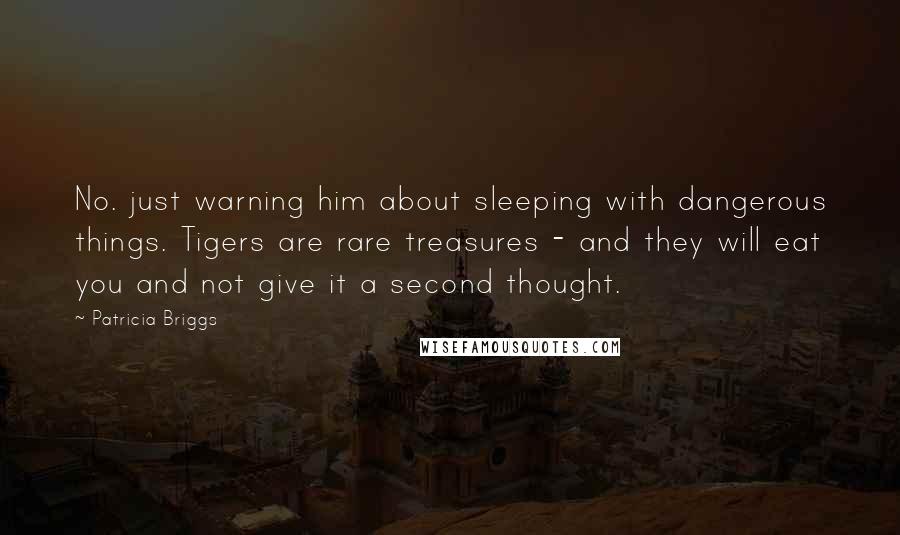 Patricia Briggs Quotes: No. just warning him about sleeping with dangerous things. Tigers are rare treasures - and they will eat you and not give it a second thought.