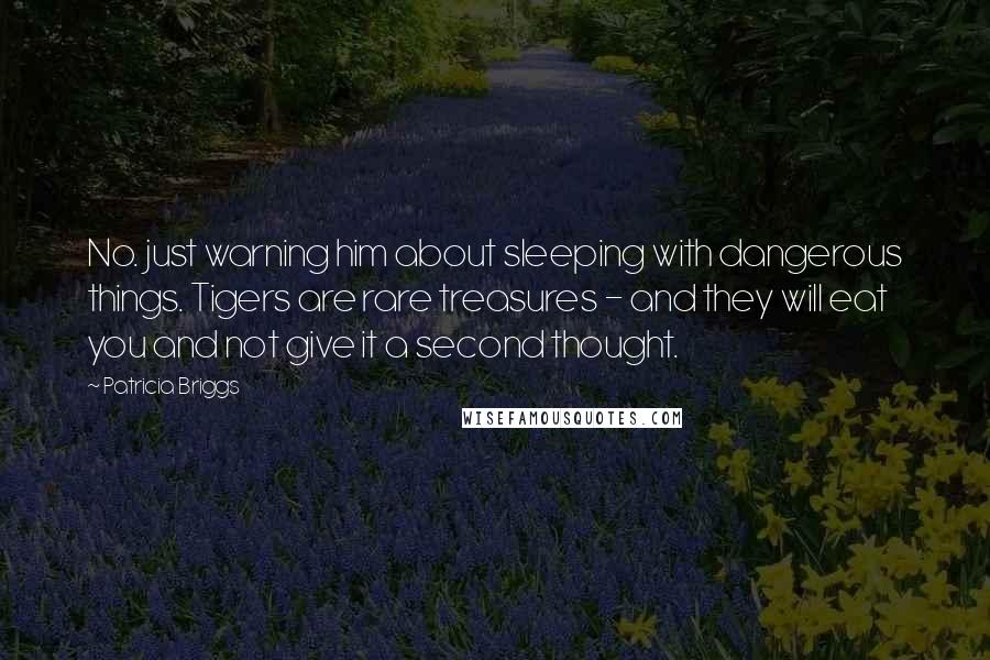 Patricia Briggs Quotes: No. just warning him about sleeping with dangerous things. Tigers are rare treasures - and they will eat you and not give it a second thought.