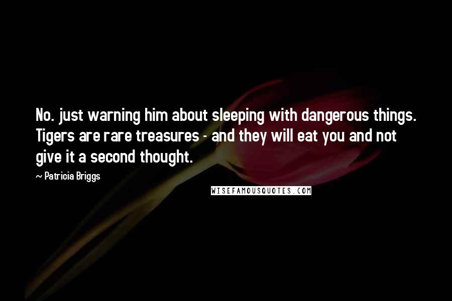 Patricia Briggs Quotes: No. just warning him about sleeping with dangerous things. Tigers are rare treasures - and they will eat you and not give it a second thought.