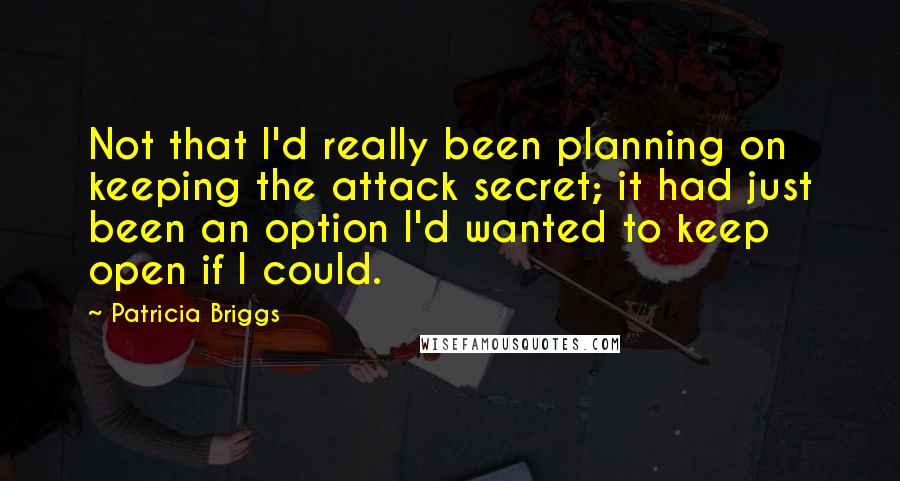 Patricia Briggs Quotes: Not that I'd really been planning on keeping the attack secret; it had just been an option I'd wanted to keep open if I could.