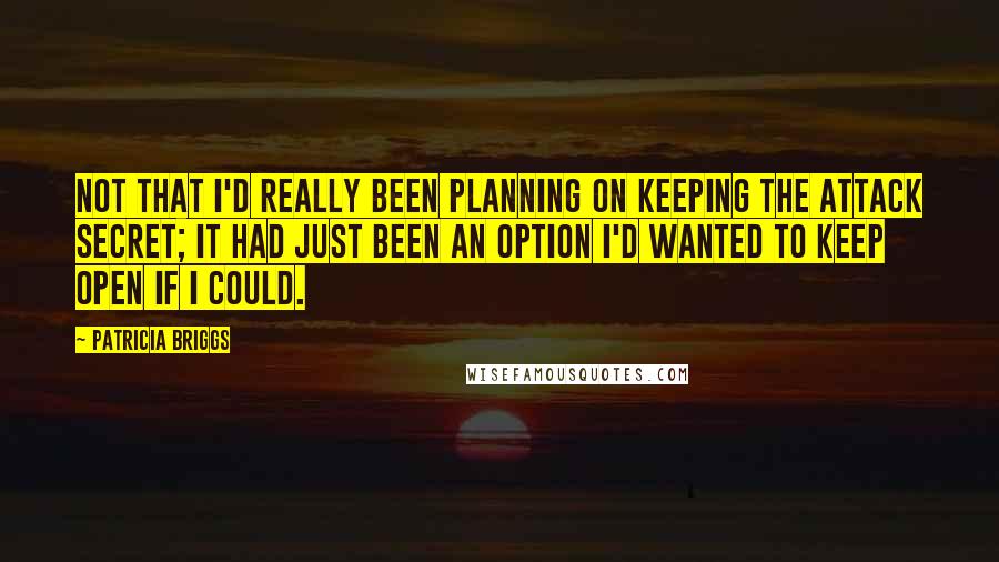 Patricia Briggs Quotes: Not that I'd really been planning on keeping the attack secret; it had just been an option I'd wanted to keep open if I could.