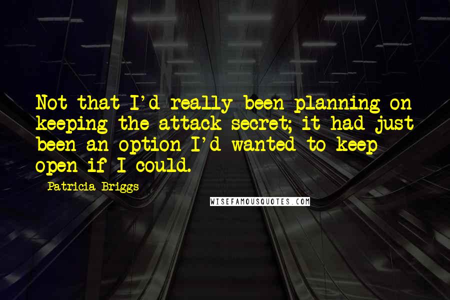 Patricia Briggs Quotes: Not that I'd really been planning on keeping the attack secret; it had just been an option I'd wanted to keep open if I could.