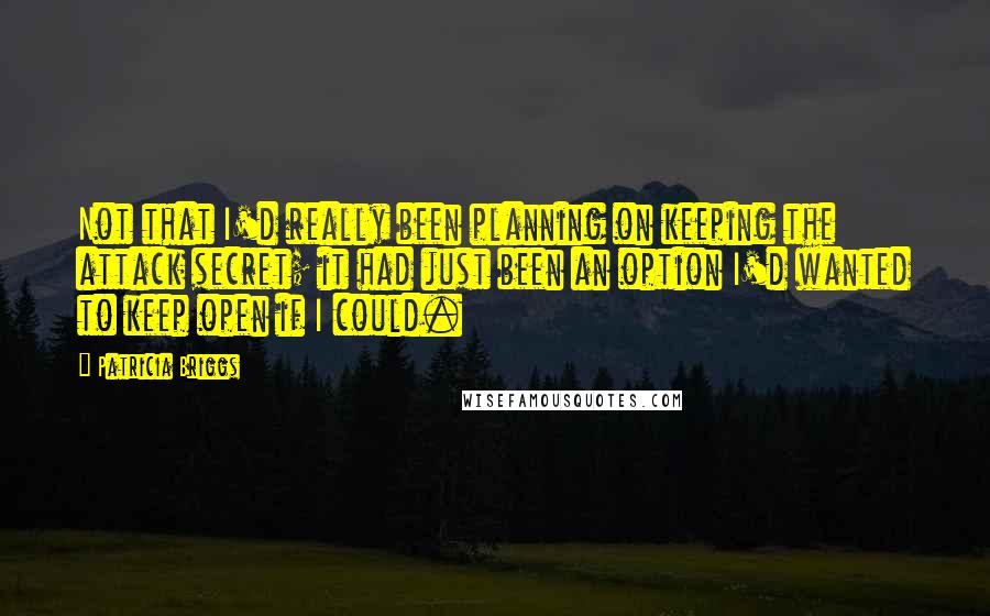 Patricia Briggs Quotes: Not that I'd really been planning on keeping the attack secret; it had just been an option I'd wanted to keep open if I could.