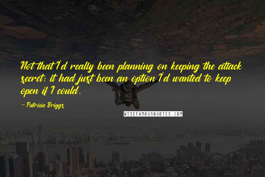 Patricia Briggs Quotes: Not that I'd really been planning on keeping the attack secret; it had just been an option I'd wanted to keep open if I could.