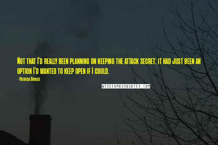 Patricia Briggs Quotes: Not that I'd really been planning on keeping the attack secret; it had just been an option I'd wanted to keep open if I could.