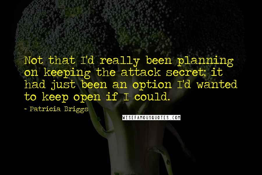 Patricia Briggs Quotes: Not that I'd really been planning on keeping the attack secret; it had just been an option I'd wanted to keep open if I could.