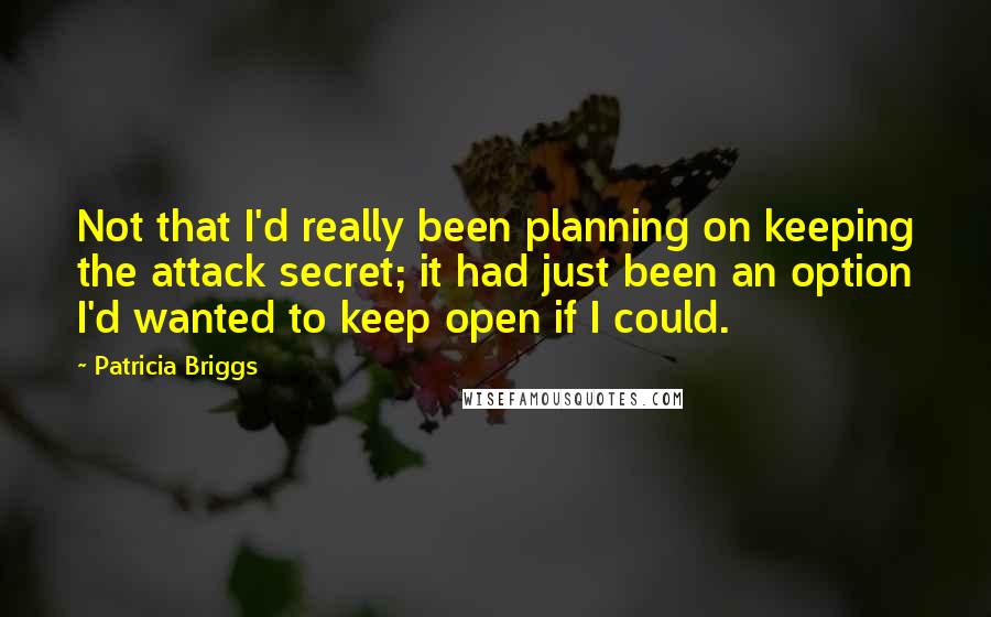 Patricia Briggs Quotes: Not that I'd really been planning on keeping the attack secret; it had just been an option I'd wanted to keep open if I could.