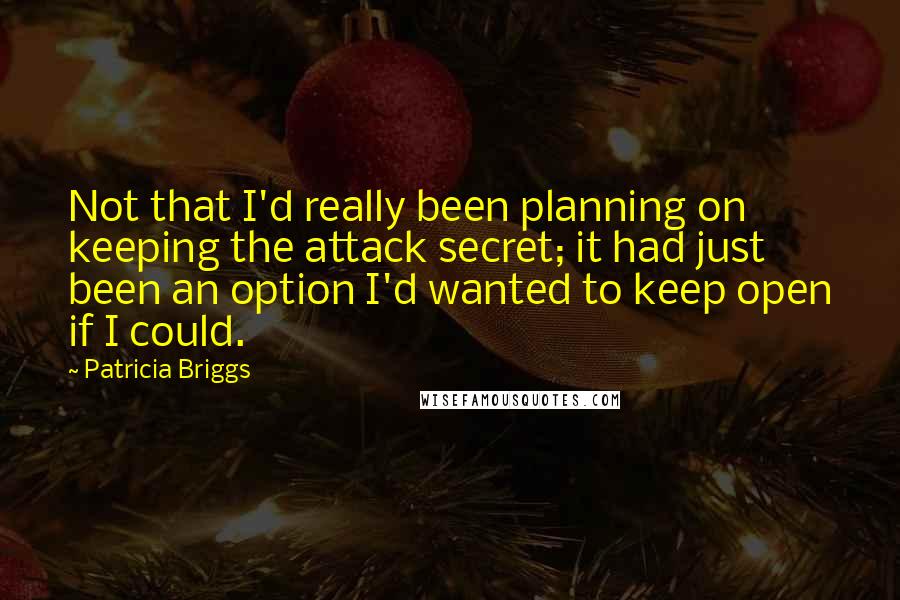 Patricia Briggs Quotes: Not that I'd really been planning on keeping the attack secret; it had just been an option I'd wanted to keep open if I could.