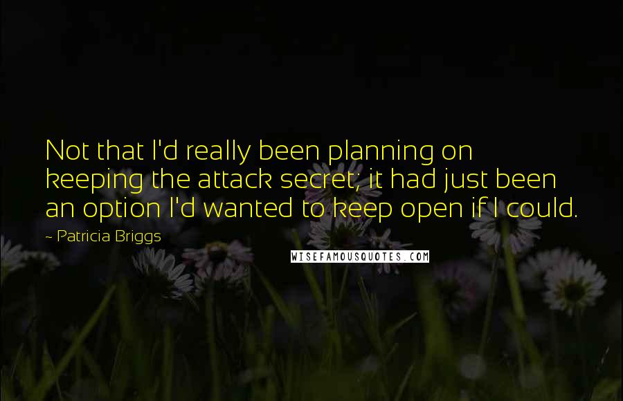 Patricia Briggs Quotes: Not that I'd really been planning on keeping the attack secret; it had just been an option I'd wanted to keep open if I could.