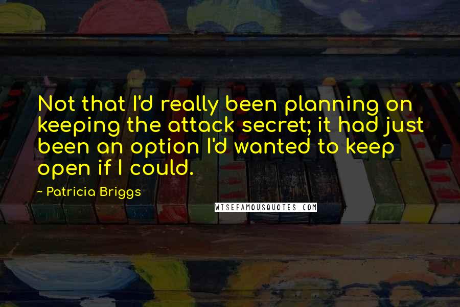 Patricia Briggs Quotes: Not that I'd really been planning on keeping the attack secret; it had just been an option I'd wanted to keep open if I could.