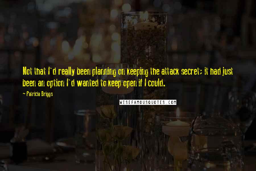 Patricia Briggs Quotes: Not that I'd really been planning on keeping the attack secret; it had just been an option I'd wanted to keep open if I could.