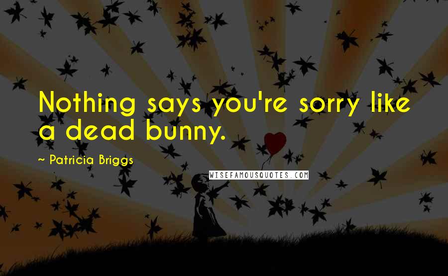 Patricia Briggs Quotes: Nothing says you're sorry like a dead bunny.