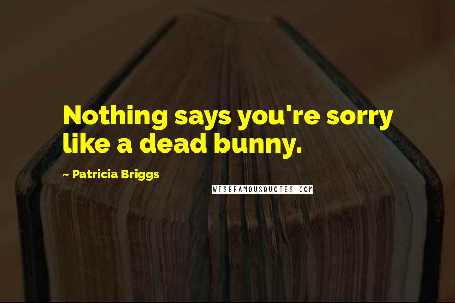 Patricia Briggs Quotes: Nothing says you're sorry like a dead bunny.