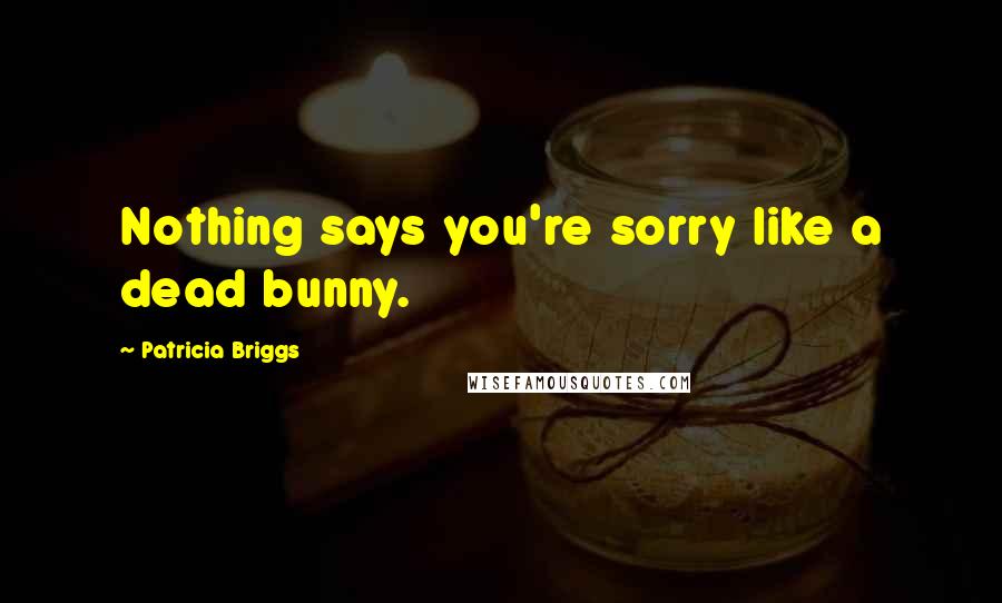 Patricia Briggs Quotes: Nothing says you're sorry like a dead bunny.