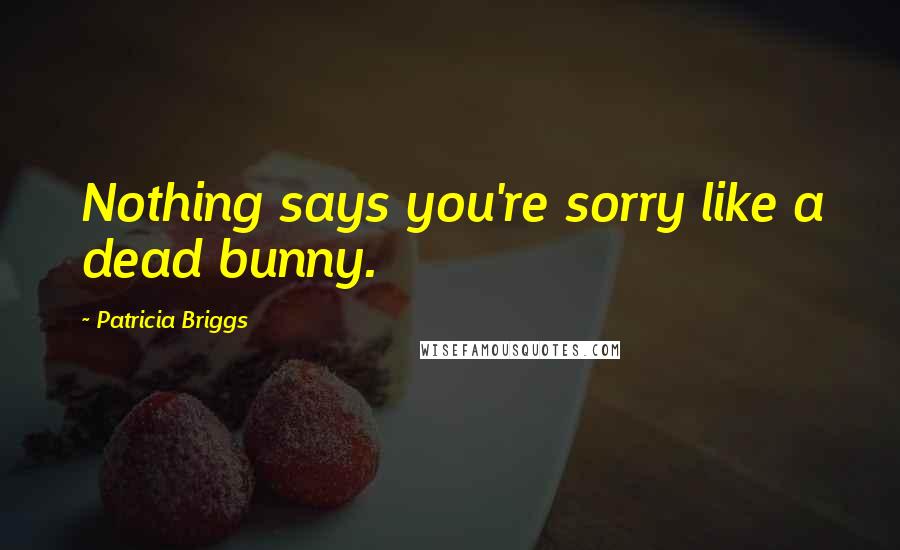 Patricia Briggs Quotes: Nothing says you're sorry like a dead bunny.