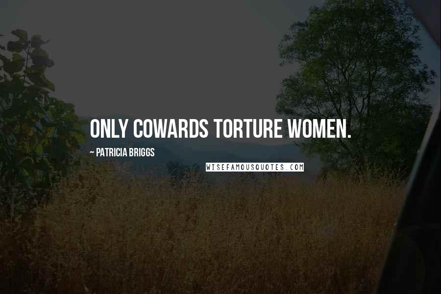 Patricia Briggs Quotes: Only cowards torture women.