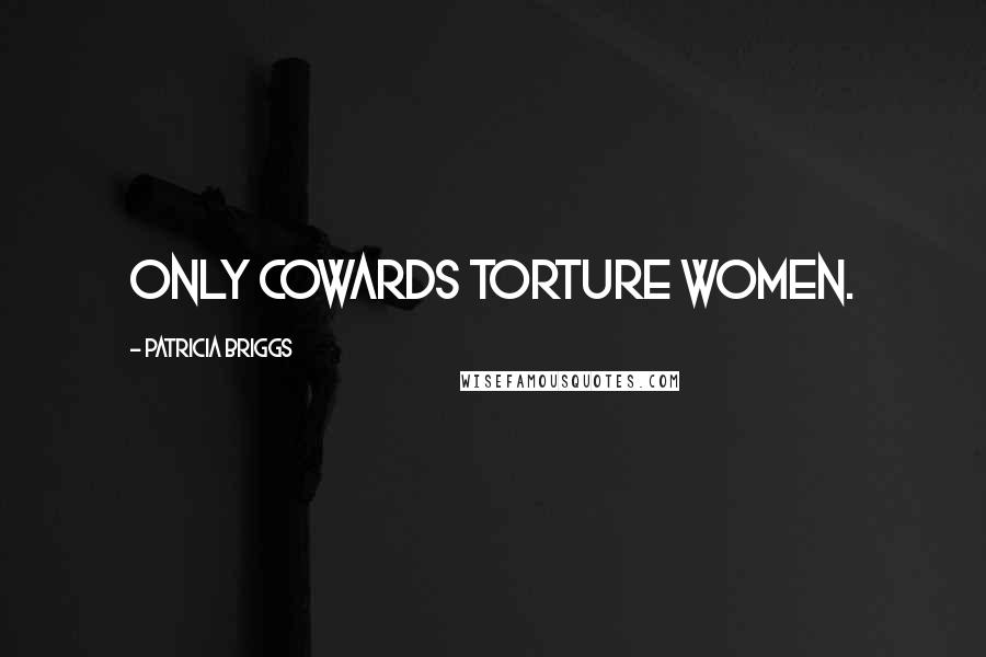 Patricia Briggs Quotes: Only cowards torture women.