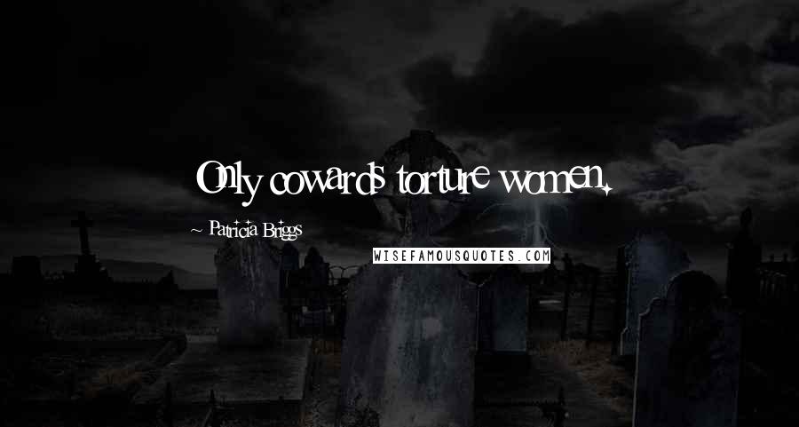 Patricia Briggs Quotes: Only cowards torture women.