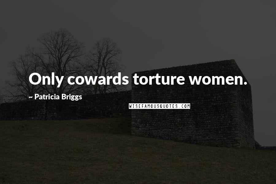 Patricia Briggs Quotes: Only cowards torture women.