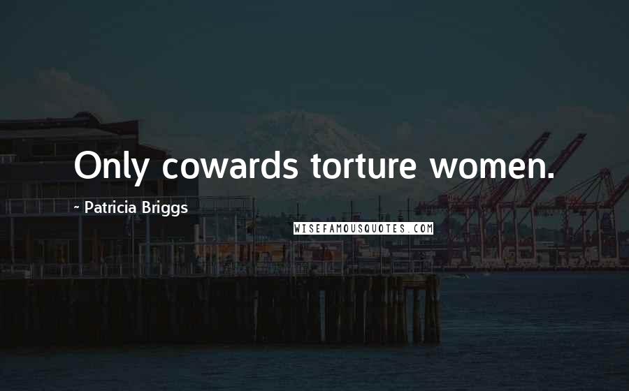 Patricia Briggs Quotes: Only cowards torture women.