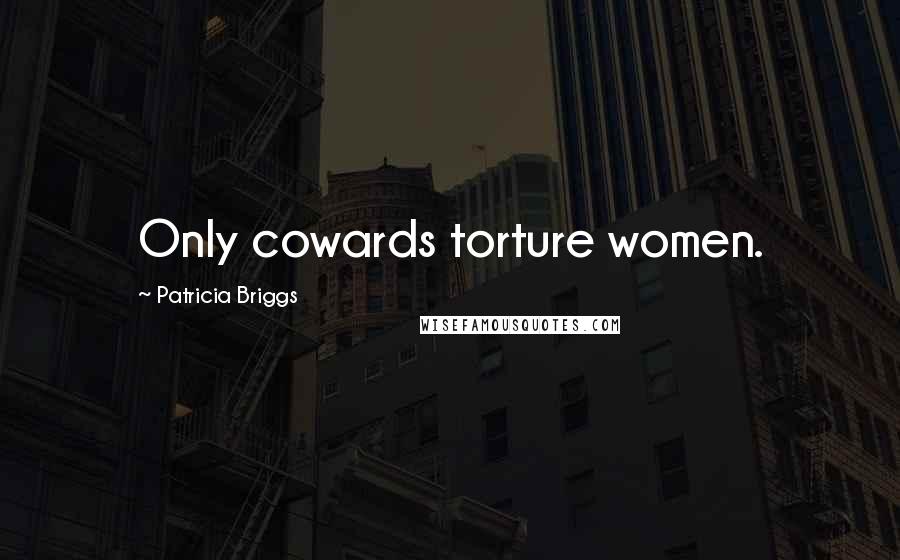 Patricia Briggs Quotes: Only cowards torture women.