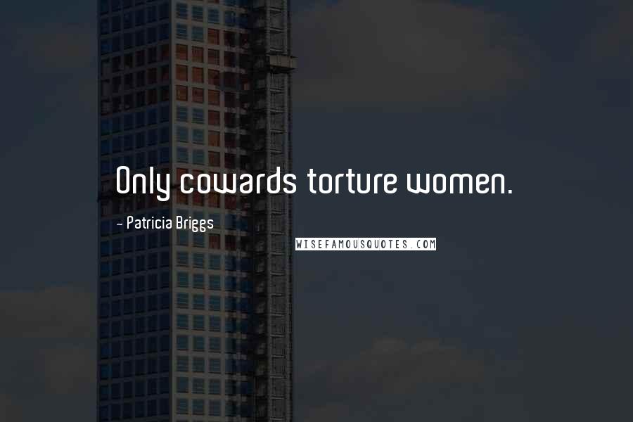 Patricia Briggs Quotes: Only cowards torture women.