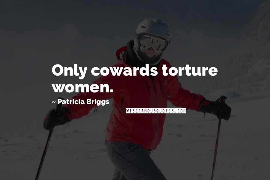 Patricia Briggs Quotes: Only cowards torture women.