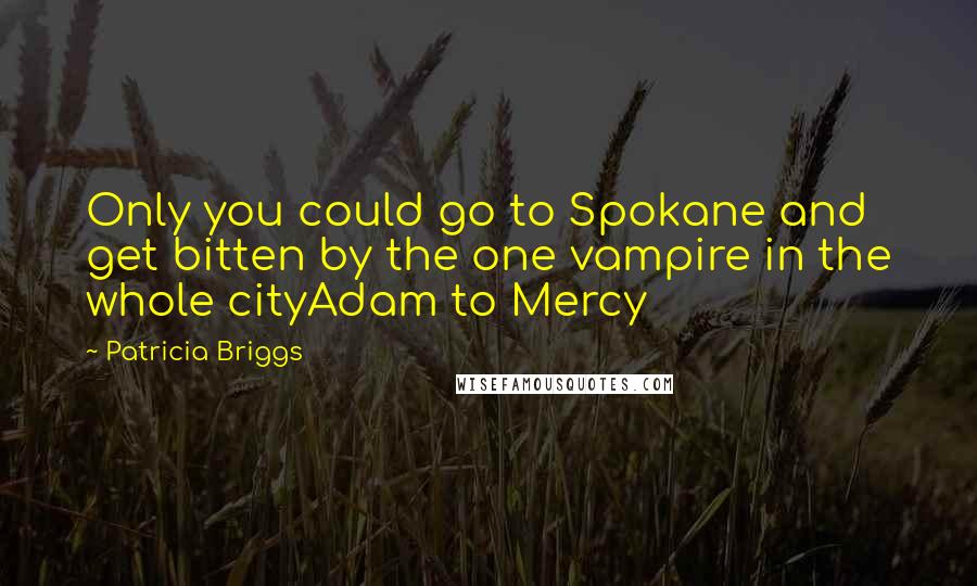 Patricia Briggs Quotes: Only you could go to Spokane and get bitten by the one vampire in the whole cityAdam to Mercy