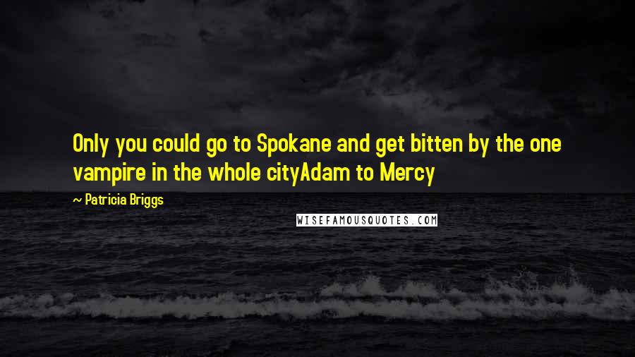 Patricia Briggs Quotes: Only you could go to Spokane and get bitten by the one vampire in the whole cityAdam to Mercy