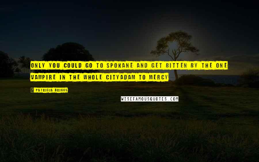 Patricia Briggs Quotes: Only you could go to Spokane and get bitten by the one vampire in the whole cityAdam to Mercy