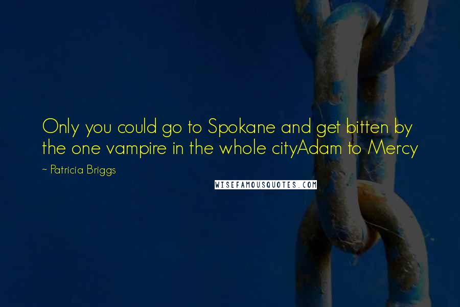 Patricia Briggs Quotes: Only you could go to Spokane and get bitten by the one vampire in the whole cityAdam to Mercy